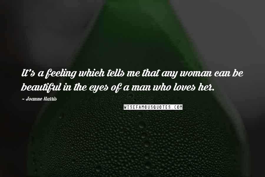 Joanne Harris Quotes: It's a feeling which tells me that any woman can be beautiful in the eyes of a man who loves her.