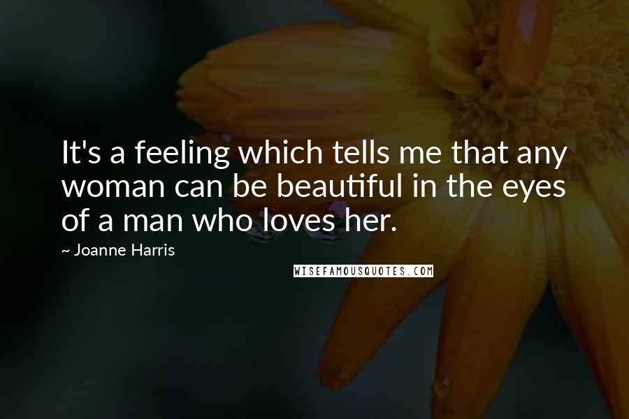Joanne Harris Quotes: It's a feeling which tells me that any woman can be beautiful in the eyes of a man who loves her.