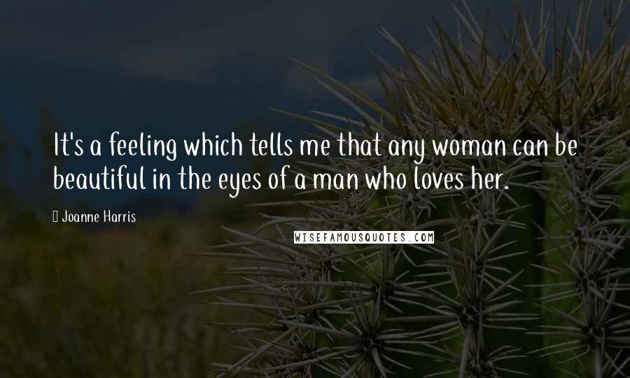 Joanne Harris Quotes: It's a feeling which tells me that any woman can be beautiful in the eyes of a man who loves her.