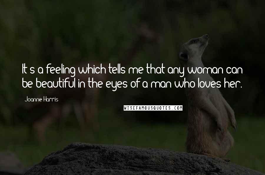 Joanne Harris Quotes: It's a feeling which tells me that any woman can be beautiful in the eyes of a man who loves her.