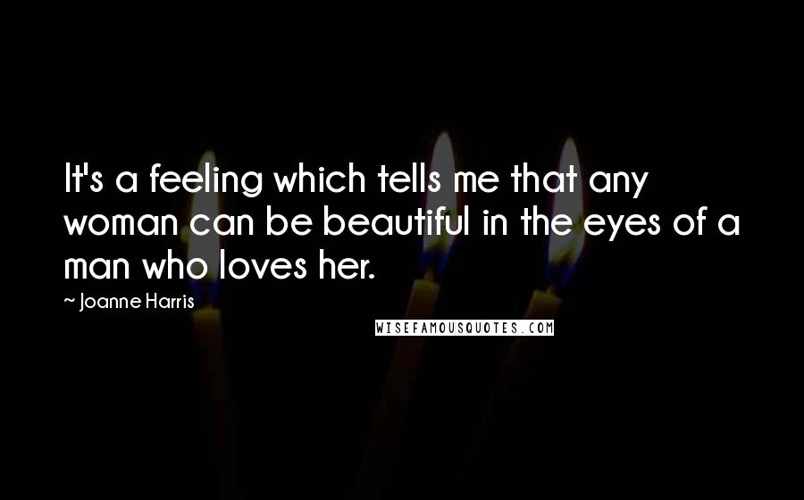 Joanne Harris Quotes: It's a feeling which tells me that any woman can be beautiful in the eyes of a man who loves her.