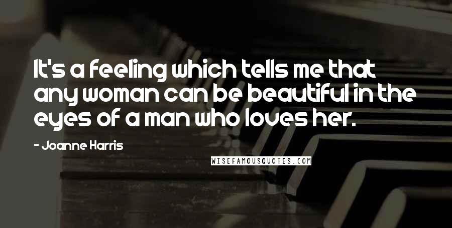Joanne Harris Quotes: It's a feeling which tells me that any woman can be beautiful in the eyes of a man who loves her.