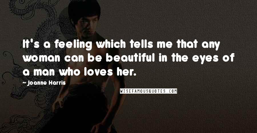 Joanne Harris Quotes: It's a feeling which tells me that any woman can be beautiful in the eyes of a man who loves her.