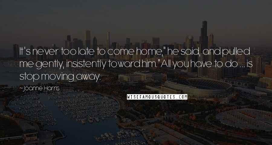 Joanne Harris Quotes: It's never too late to come home," he said, and pulled me gently, insistently toward him."All you have to do ... is stop moving away.