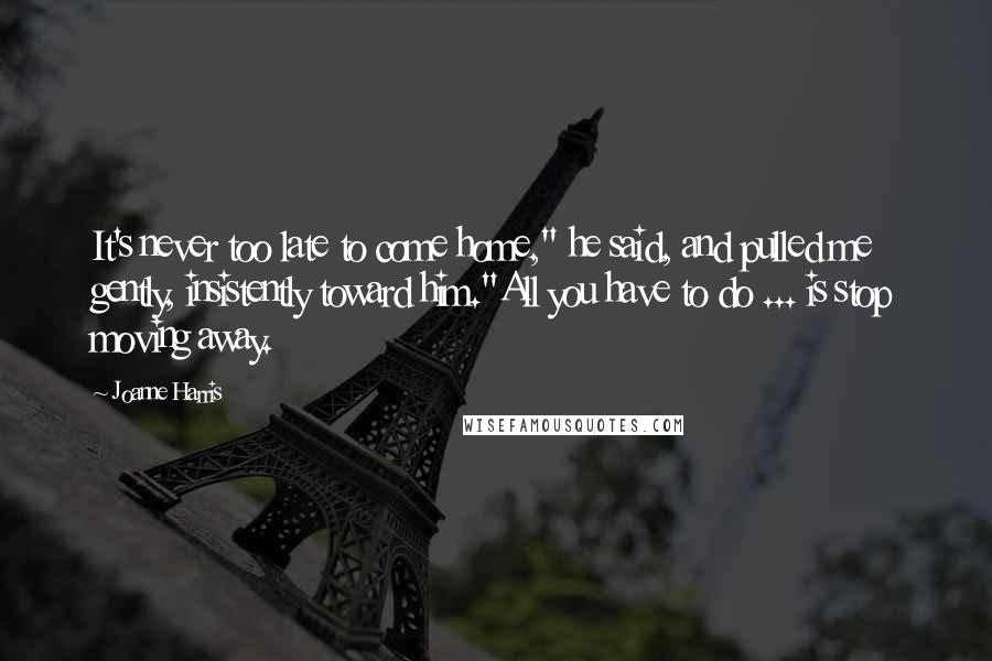 Joanne Harris Quotes: It's never too late to come home," he said, and pulled me gently, insistently toward him."All you have to do ... is stop moving away.