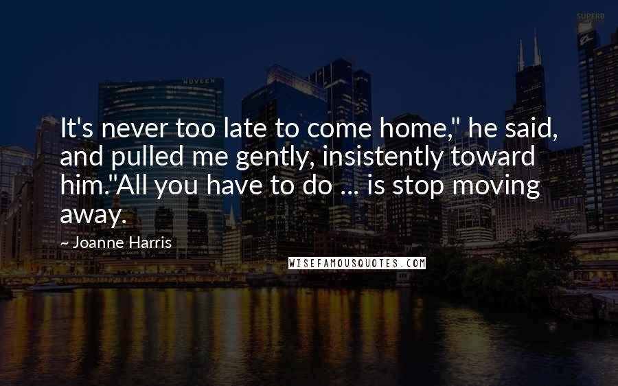 Joanne Harris Quotes: It's never too late to come home," he said, and pulled me gently, insistently toward him."All you have to do ... is stop moving away.