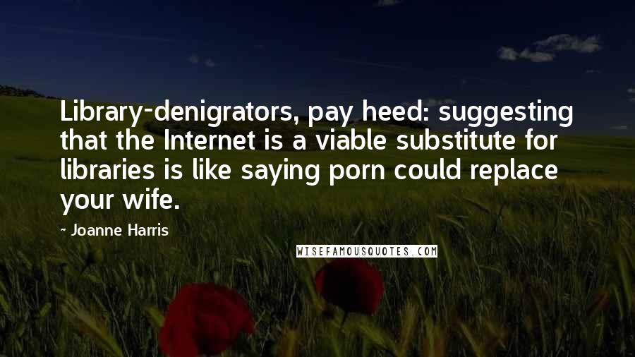 Joanne Harris Quotes: Library-denigrators, pay heed: suggesting that the Internet is a viable substitute for libraries is like saying porn could replace your wife.