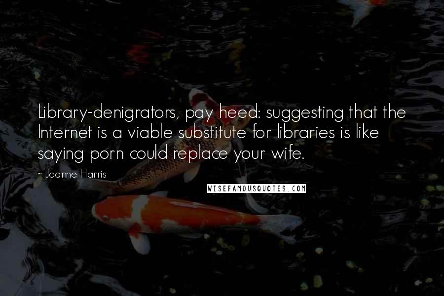 Joanne Harris Quotes: Library-denigrators, pay heed: suggesting that the Internet is a viable substitute for libraries is like saying porn could replace your wife.