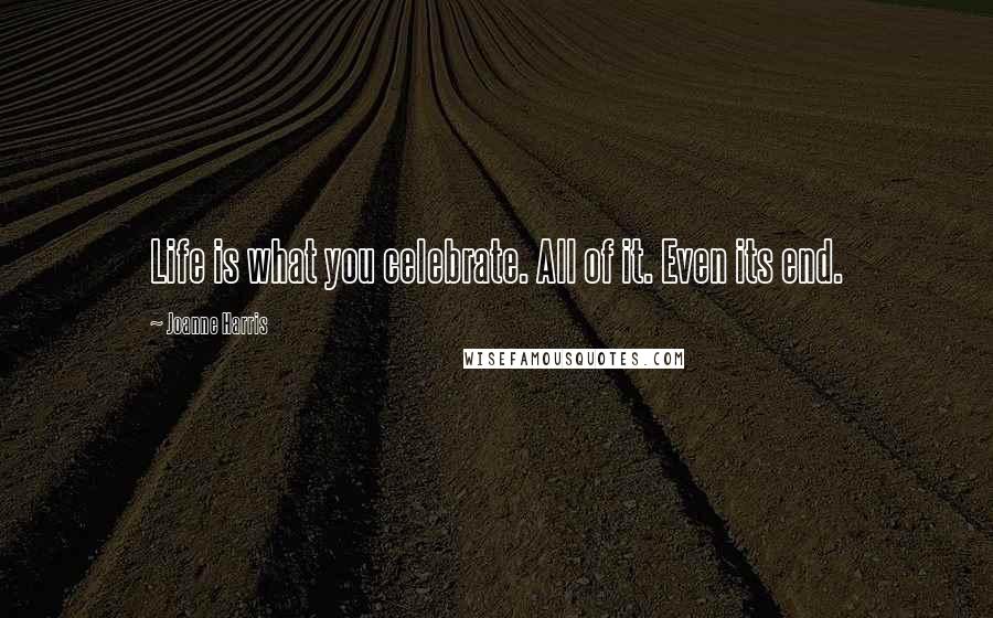 Joanne Harris Quotes: Life is what you celebrate. All of it. Even its end.