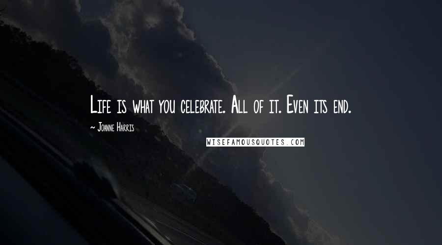 Joanne Harris Quotes: Life is what you celebrate. All of it. Even its end.