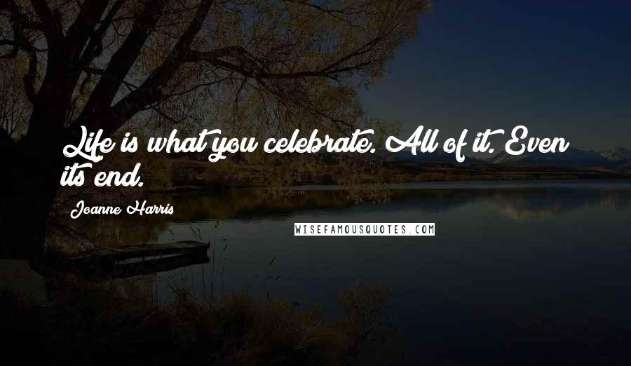 Joanne Harris Quotes: Life is what you celebrate. All of it. Even its end.