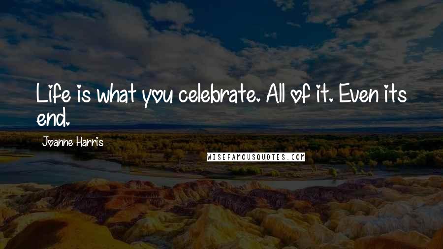 Joanne Harris Quotes: Life is what you celebrate. All of it. Even its end.
