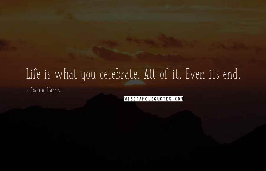 Joanne Harris Quotes: Life is what you celebrate. All of it. Even its end.