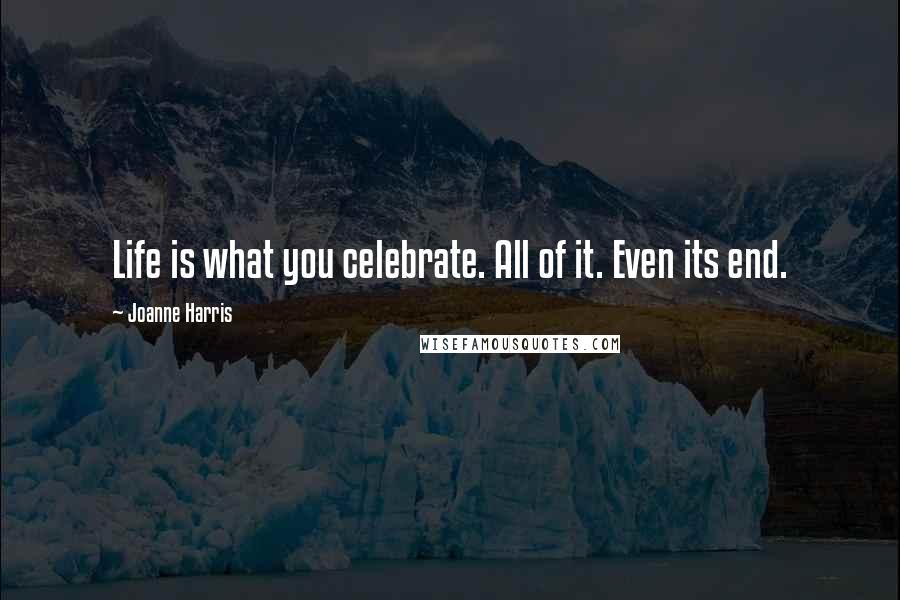 Joanne Harris Quotes: Life is what you celebrate. All of it. Even its end.