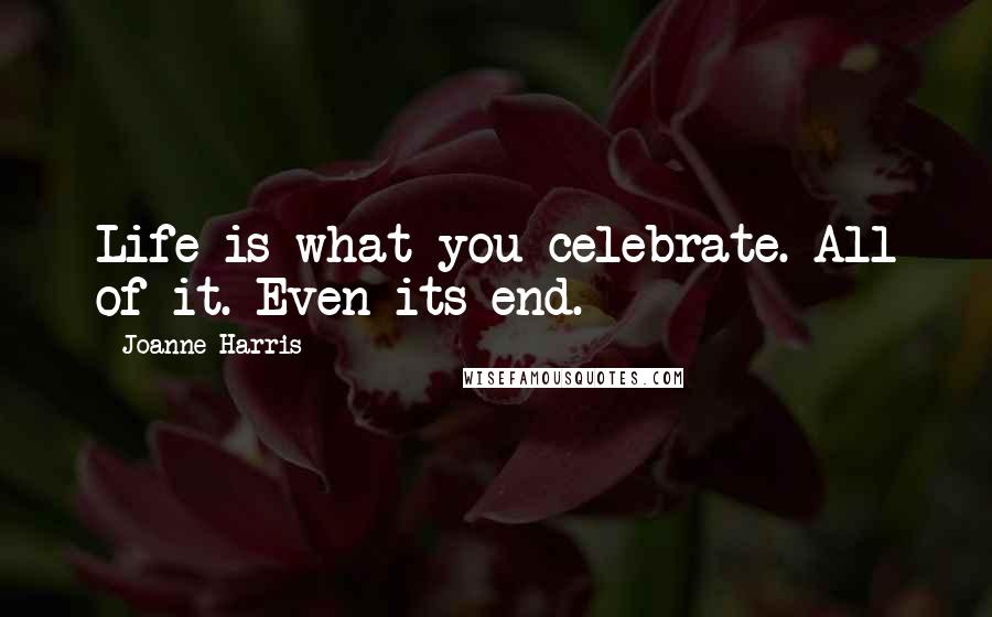 Joanne Harris Quotes: Life is what you celebrate. All of it. Even its end.