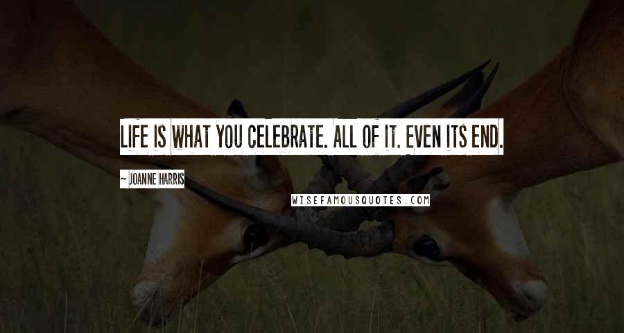 Joanne Harris Quotes: Life is what you celebrate. All of it. Even its end.