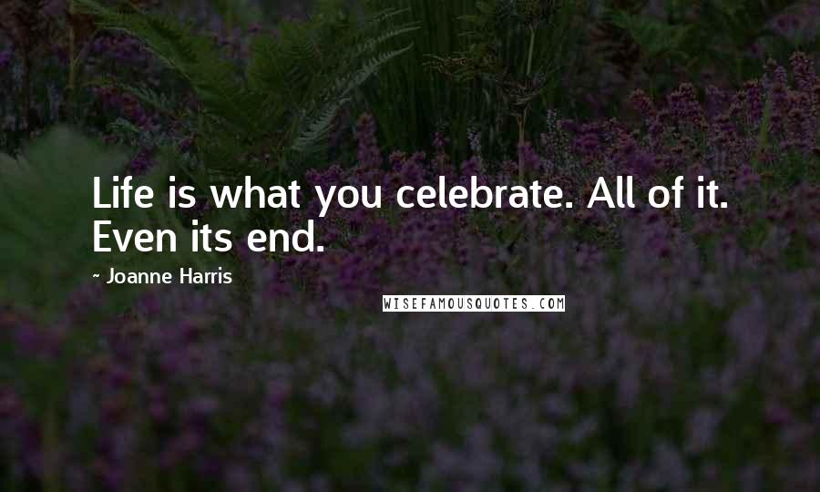 Joanne Harris Quotes: Life is what you celebrate. All of it. Even its end.