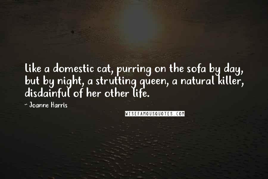 Joanne Harris Quotes: Like a domestic cat, purring on the sofa by day, but by night, a strutting queen, a natural killer, disdainful of her other life.