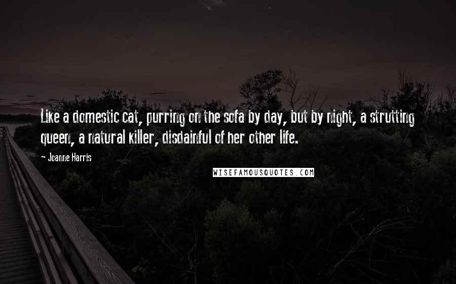 Joanne Harris Quotes: Like a domestic cat, purring on the sofa by day, but by night, a strutting queen, a natural killer, disdainful of her other life.