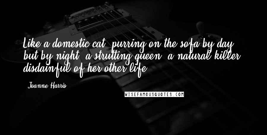 Joanne Harris Quotes: Like a domestic cat, purring on the sofa by day, but by night, a strutting queen, a natural killer, disdainful of her other life.