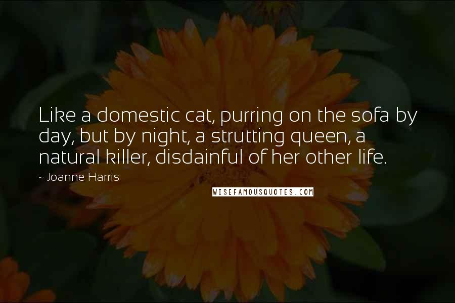 Joanne Harris Quotes: Like a domestic cat, purring on the sofa by day, but by night, a strutting queen, a natural killer, disdainful of her other life.