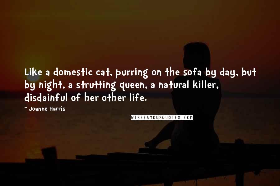 Joanne Harris Quotes: Like a domestic cat, purring on the sofa by day, but by night, a strutting queen, a natural killer, disdainful of her other life.