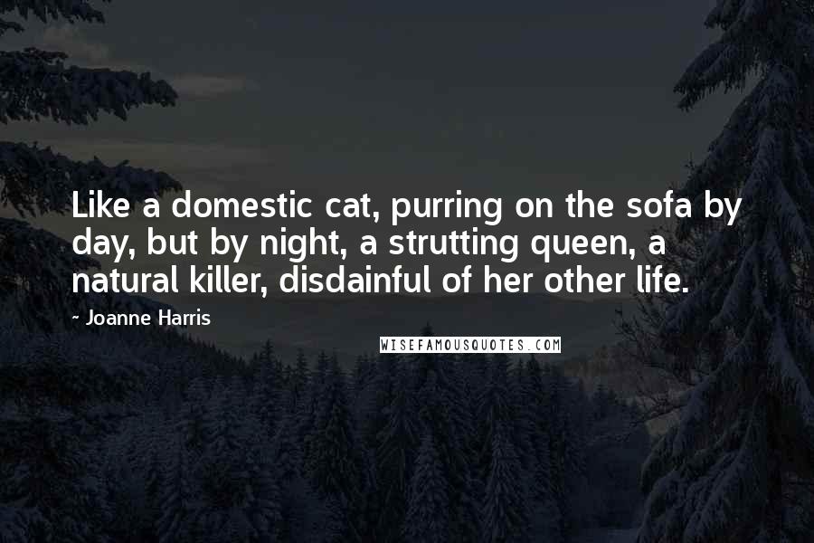 Joanne Harris Quotes: Like a domestic cat, purring on the sofa by day, but by night, a strutting queen, a natural killer, disdainful of her other life.