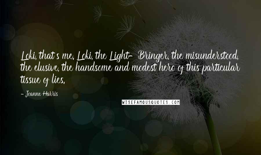 Joanne Harris Quotes: Loki, that's me. Loki, the Light-Bringer, the misunderstood, the elusive, the handsome and modest hero of this particular tissue of lies.