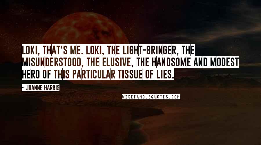 Joanne Harris Quotes: Loki, that's me. Loki, the Light-Bringer, the misunderstood, the elusive, the handsome and modest hero of this particular tissue of lies.