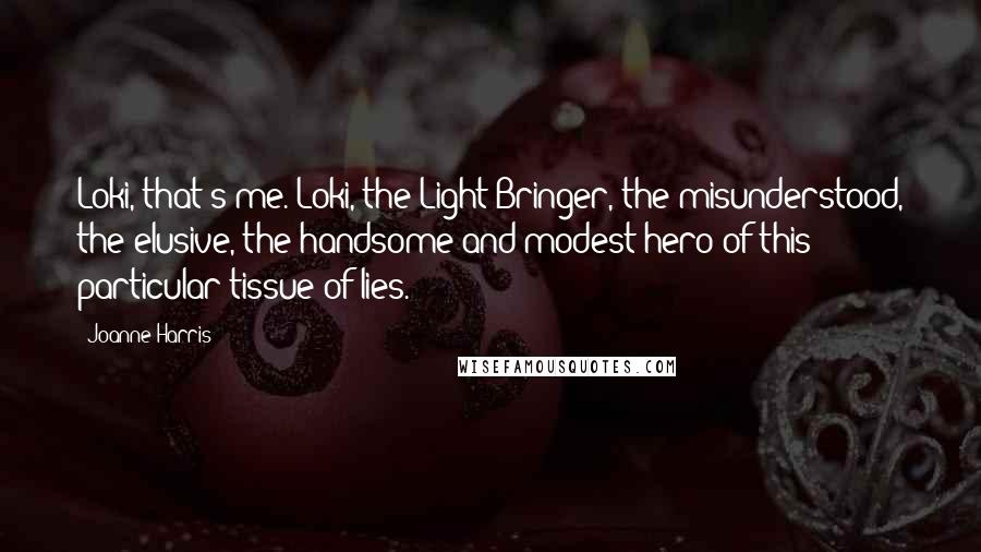 Joanne Harris Quotes: Loki, that's me. Loki, the Light-Bringer, the misunderstood, the elusive, the handsome and modest hero of this particular tissue of lies.