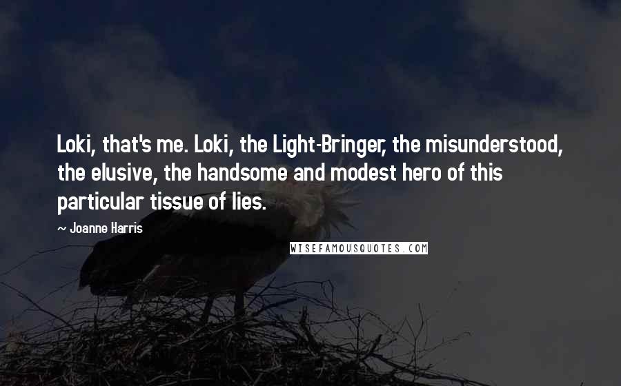 Joanne Harris Quotes: Loki, that's me. Loki, the Light-Bringer, the misunderstood, the elusive, the handsome and modest hero of this particular tissue of lies.