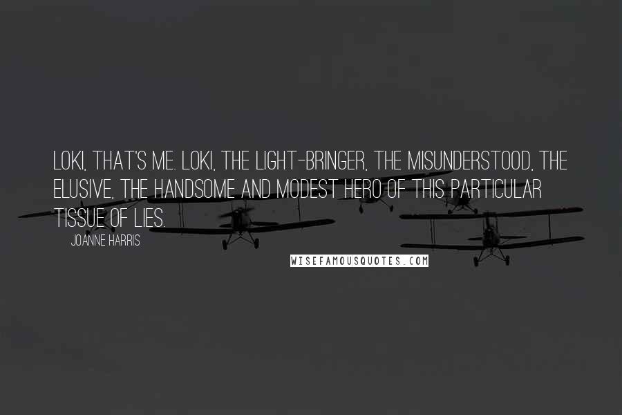 Joanne Harris Quotes: Loki, that's me. Loki, the Light-Bringer, the misunderstood, the elusive, the handsome and modest hero of this particular tissue of lies.