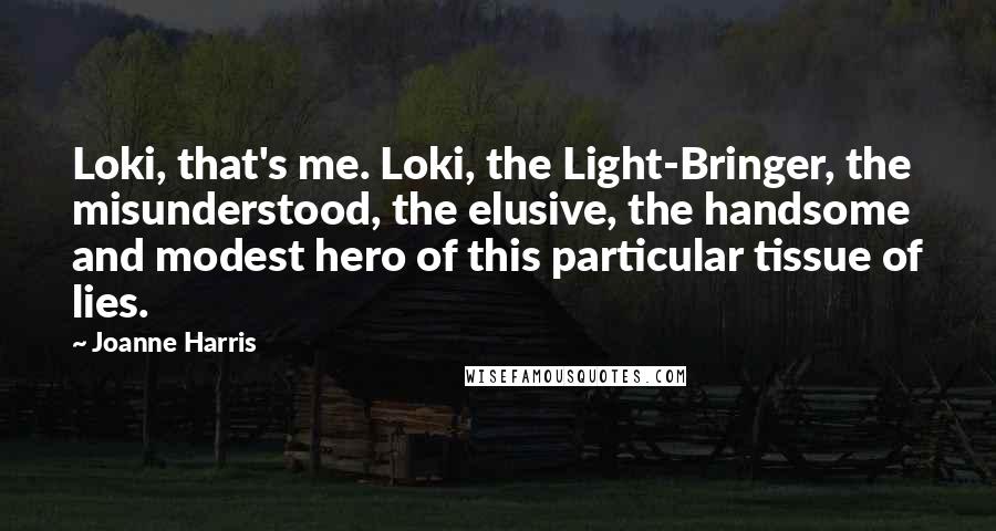 Joanne Harris Quotes: Loki, that's me. Loki, the Light-Bringer, the misunderstood, the elusive, the handsome and modest hero of this particular tissue of lies.