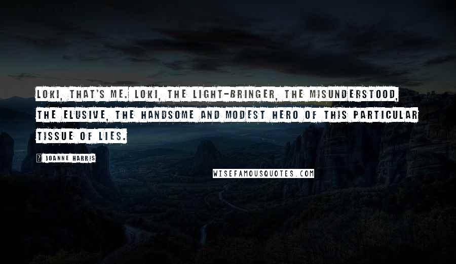 Joanne Harris Quotes: Loki, that's me. Loki, the Light-Bringer, the misunderstood, the elusive, the handsome and modest hero of this particular tissue of lies.