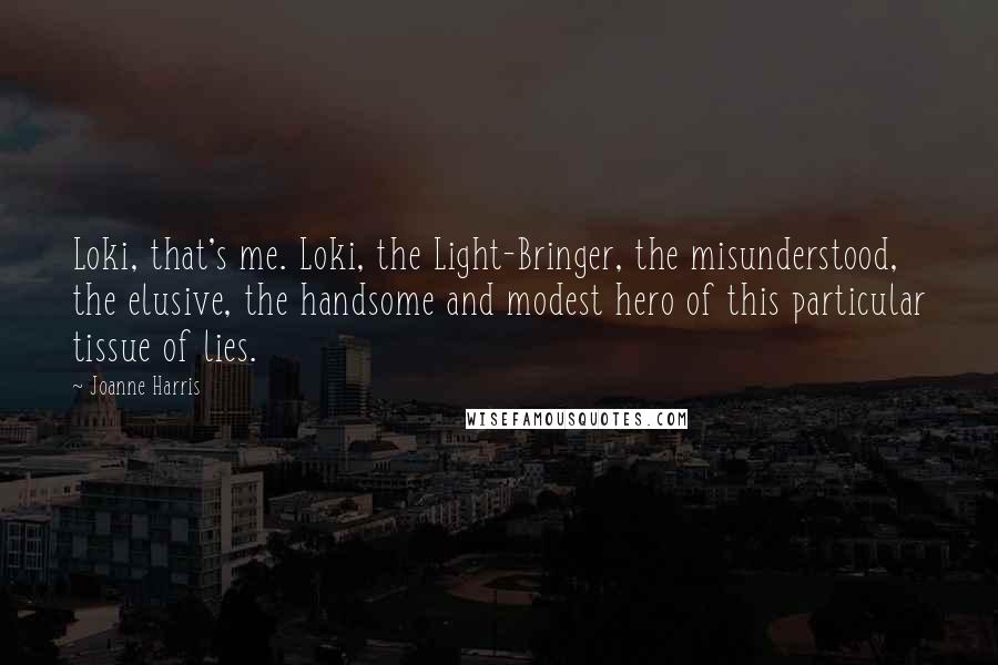 Joanne Harris Quotes: Loki, that's me. Loki, the Light-Bringer, the misunderstood, the elusive, the handsome and modest hero of this particular tissue of lies.