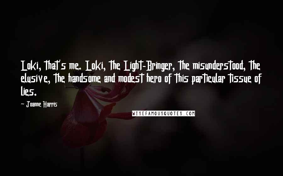 Joanne Harris Quotes: Loki, that's me. Loki, the Light-Bringer, the misunderstood, the elusive, the handsome and modest hero of this particular tissue of lies.