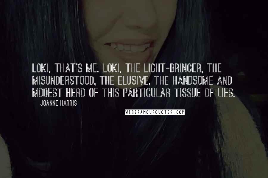 Joanne Harris Quotes: Loki, that's me. Loki, the Light-Bringer, the misunderstood, the elusive, the handsome and modest hero of this particular tissue of lies.