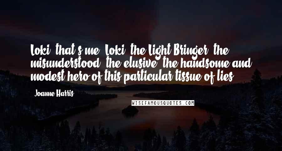 Joanne Harris Quotes: Loki, that's me. Loki, the Light-Bringer, the misunderstood, the elusive, the handsome and modest hero of this particular tissue of lies.
