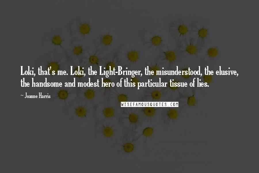 Joanne Harris Quotes: Loki, that's me. Loki, the Light-Bringer, the misunderstood, the elusive, the handsome and modest hero of this particular tissue of lies.