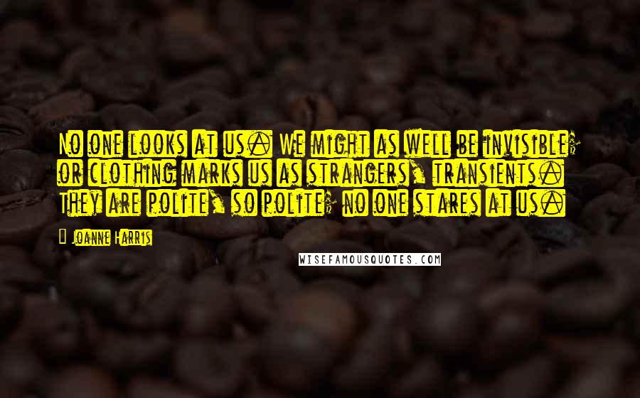 Joanne Harris Quotes: No one looks at us. We might as well be invisible; or clothing marks us as strangers, transients. They are polite, so polite; no one stares at us.