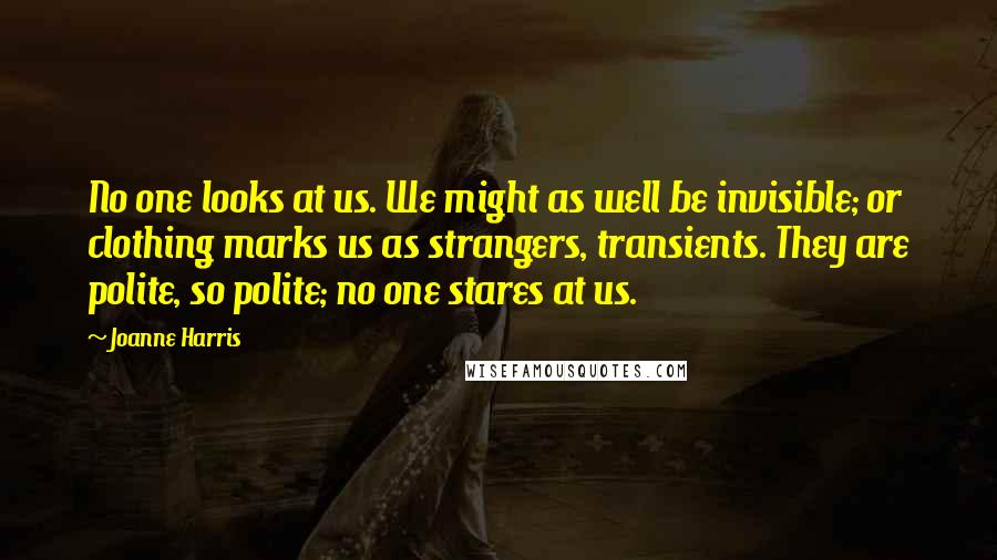 Joanne Harris Quotes: No one looks at us. We might as well be invisible; or clothing marks us as strangers, transients. They are polite, so polite; no one stares at us.