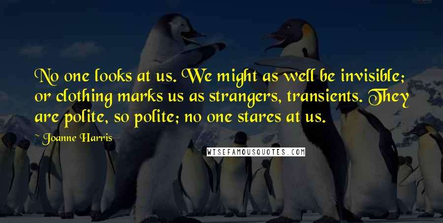 Joanne Harris Quotes: No one looks at us. We might as well be invisible; or clothing marks us as strangers, transients. They are polite, so polite; no one stares at us.