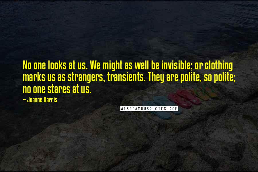 Joanne Harris Quotes: No one looks at us. We might as well be invisible; or clothing marks us as strangers, transients. They are polite, so polite; no one stares at us.