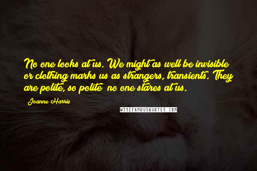 Joanne Harris Quotes: No one looks at us. We might as well be invisible; or clothing marks us as strangers, transients. They are polite, so polite; no one stares at us.