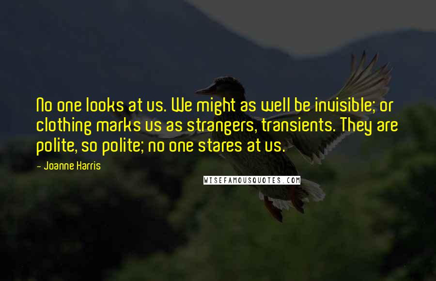 Joanne Harris Quotes: No one looks at us. We might as well be invisible; or clothing marks us as strangers, transients. They are polite, so polite; no one stares at us.