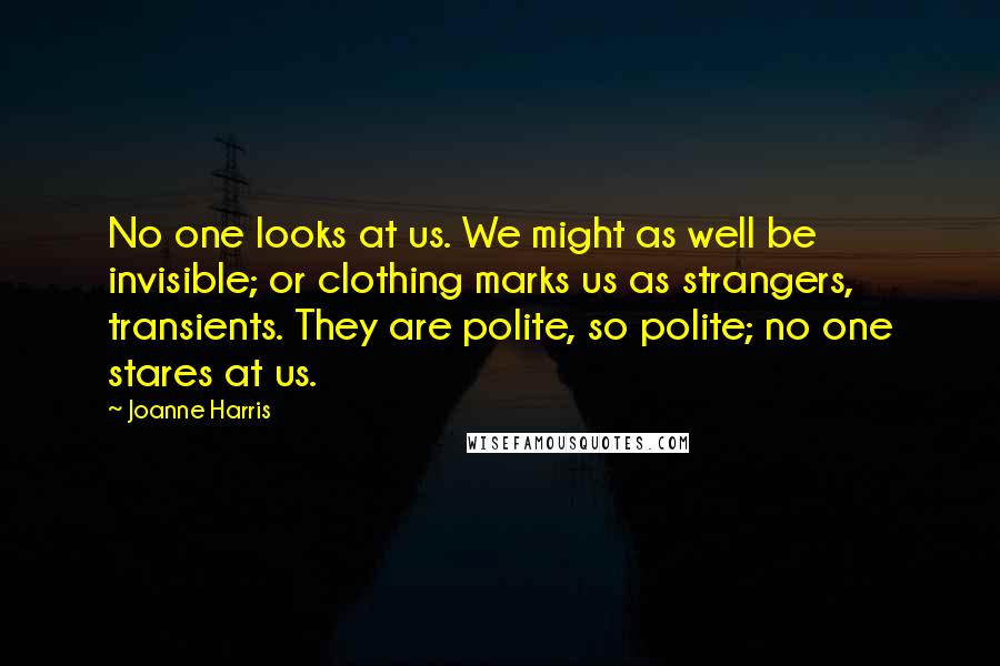 Joanne Harris Quotes: No one looks at us. We might as well be invisible; or clothing marks us as strangers, transients. They are polite, so polite; no one stares at us.