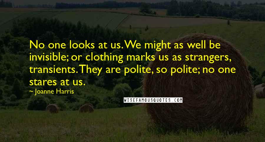 Joanne Harris Quotes: No one looks at us. We might as well be invisible; or clothing marks us as strangers, transients. They are polite, so polite; no one stares at us.