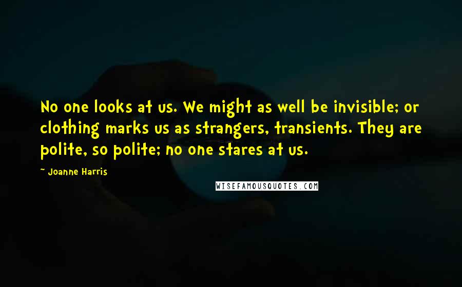 Joanne Harris Quotes: No one looks at us. We might as well be invisible; or clothing marks us as strangers, transients. They are polite, so polite; no one stares at us.