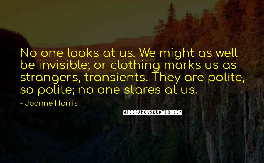 Joanne Harris Quotes: No one looks at us. We might as well be invisible; or clothing marks us as strangers, transients. They are polite, so polite; no one stares at us.