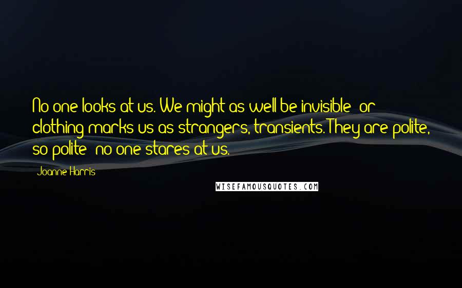 Joanne Harris Quotes: No one looks at us. We might as well be invisible; or clothing marks us as strangers, transients. They are polite, so polite; no one stares at us.